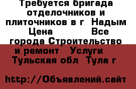 Требуется бригада отделочников и плиточников в г. Надым › Цена ­ 1 000 - Все города Строительство и ремонт » Услуги   . Тульская обл.,Тула г.